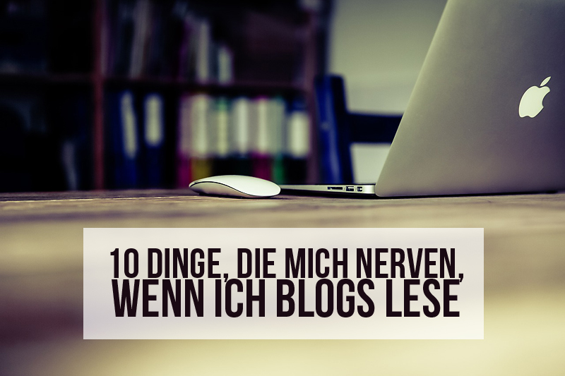 10 Dinge, die mich nerven, wenn ich Blogs lese