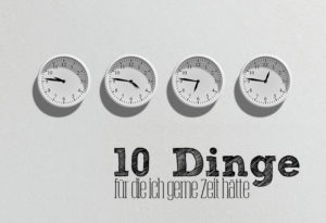 10 Dinge für die ich gerne Zeit hätte