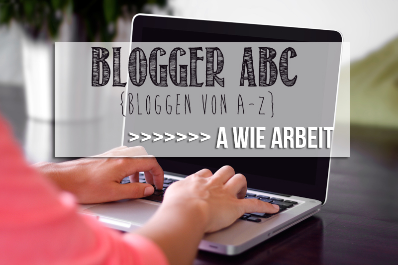 Blogger ABC – A wie Arbeit